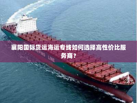 襄阳国际货运海运专线如何选择高性价比服务商? 襄阳国际货运海运专线如何选择高性价比服务商?