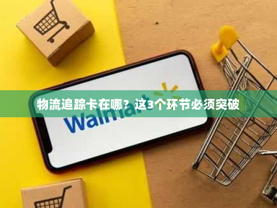 物流追踪卡在哪?这3个环节必须突破 物流追踪卡在哪?这3个环节必须突破