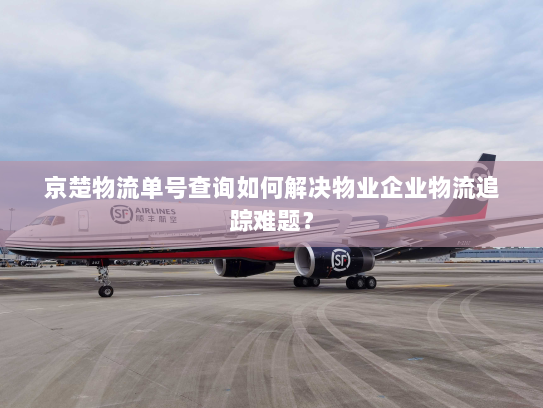 京楚物流单号查询如何解决物业企业物流追踪难题? 京楚物流单号查询如何解决物业企业物流追踪难题?