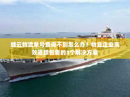 蜂云物流单号查询不到怎么办？物业企业高效追踪包裹的3个解决方案