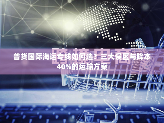 普货国际海运专线如何选?三大误区与降本40%的运输方案 普货国际海运专线如何选?三大误区与降本40%的运输方案