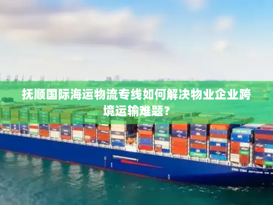 抚顺国际海运物流专线如何解决物业企业跨境运输难题? 抚顺国际海运物流专线如何解决物业企业跨境运输难题?