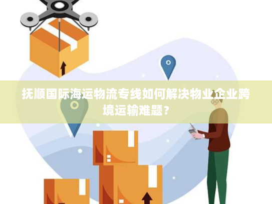 抚顺国际海运物流专线如何解决物业企业跨境运输难题? 抚顺国际海运物流专线如何解决物业企业跨境运输难题?