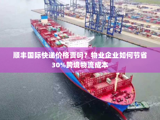 顺丰国际快递价格贵吗？物业企业如何节省30%跨境物流成本