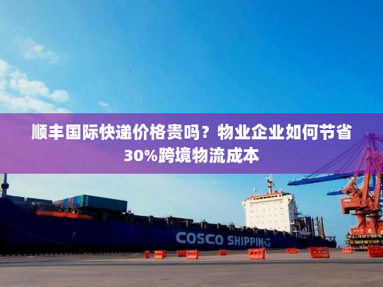 顺丰国际快递价格贵吗？物业企业如何节省30%跨境物流成本