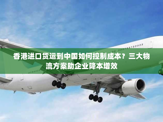 香港进口货运到中国如何控制成本？三大物流方案助企业降本增效