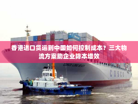 香港进口货运到中国如何控制成本？三大物流方案助企业降本增效