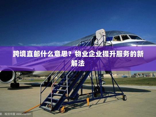 跨境直邮什么意思?物业企业提升服务的新解法 跨境直邮什么意思?物业企业提升服务的新解法