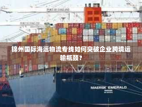 锦州国际海运物流专线如何突破企业跨境运输瓶颈? 锦州国际海运物流专线如何突破企业跨境运输瓶颈?