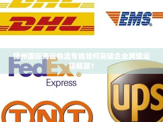 锦州国际海运物流专线如何突破企业跨境运输瓶颈？