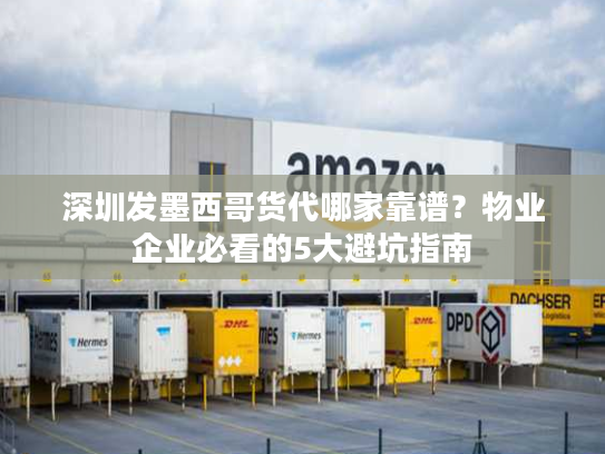 深圳发墨西哥货代哪家靠谱？物业企业必看的5大避坑指南