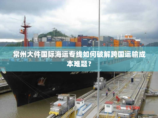 常州大件国际海运专线如何破解跨国运输成本难题? 常州大件国际海运专线如何破解跨国运输成本难题?