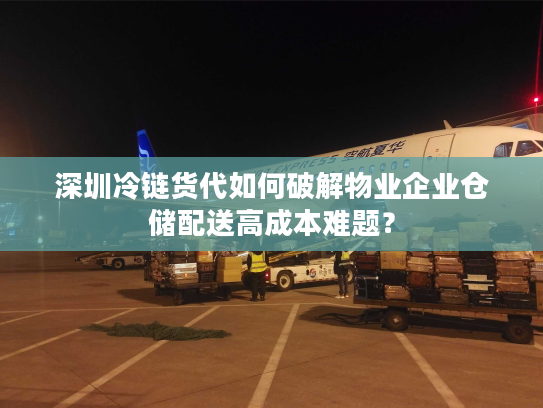 深圳冷链货代如何破解物业企业仓储配送高成本难题？