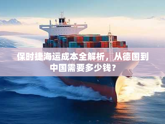 保时捷海运成本全解析，从德国到中国需要多少钱？