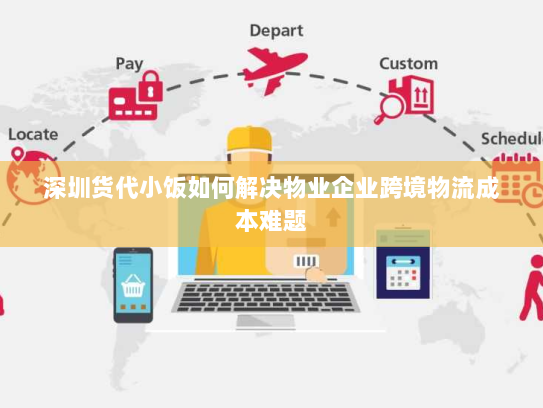 深圳货代小饭如何解决物业企业跨境物流成本难题