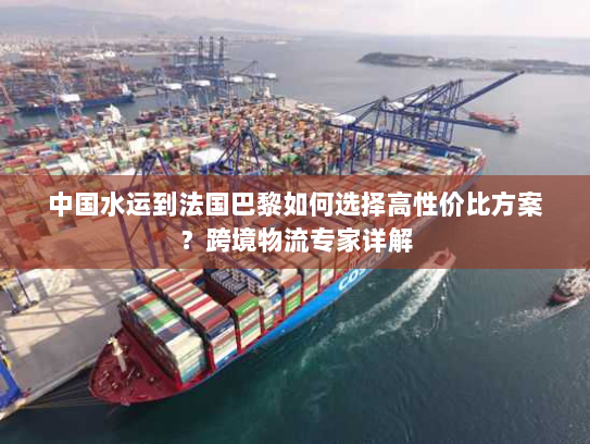中国水运到法国巴黎如何选择高性价比方案?跨境物流专家详解 中国水运到法国巴黎如何选择高性价比方案?跨境物流专家详解
