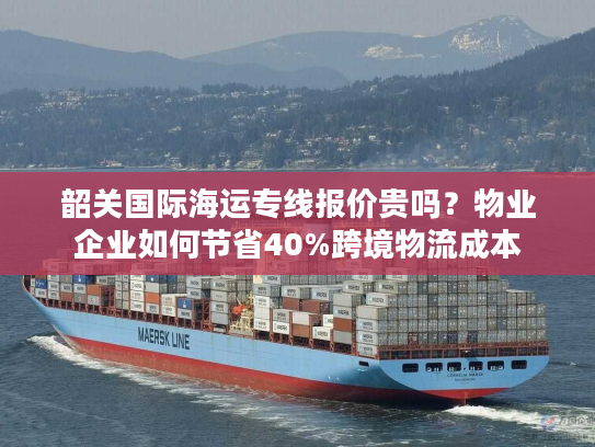 韶关国际海运专线报价贵吗？物业企业如何节省40%跨境物流成本