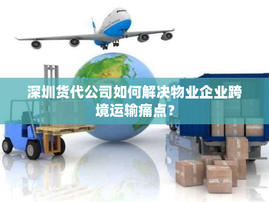 深圳货代公司如何解决物业企业跨境运输痛点? 深圳货代公司如何解决物业企业跨境运输痛点?
