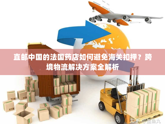直邮中国的法国药店如何避免海关扣押?跨境物流解决方案全解析 直邮中国的法国药店如何避免海关扣押?跨境物流解决方案全解析