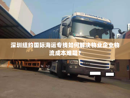 深圳纽约国际海运专线如何解决物业企业物流成本难题? 深圳纽约国际海运专线如何解决物业企业物流成本难题?