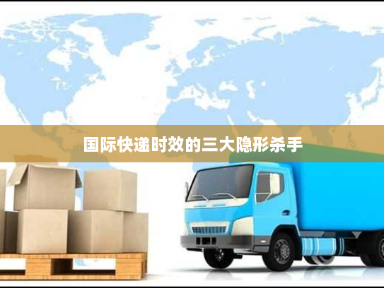 国际快递时效的三大隐形杀手 国际快递时效的三大隐形杀手
