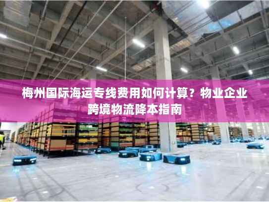 梅州国际海运专线费用如何计算？物业企业跨境物流降本指南