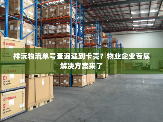 祥沅物流单号查询遇到卡壳?物业企业专属解决方案来了 祥沅物流单号查询遇到卡壳?物业企业专属解决方案来了