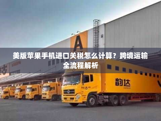 美版苹果手机进口关税怎么计算?跨境运输全流程解析 美版苹果手机进口关税怎么计算?跨境运输全流程解析