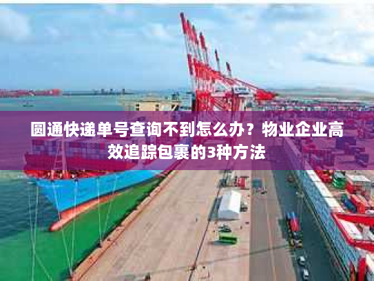 圆通快递单号查询不到怎么办？物业企业高效追踪包裹的3种方法