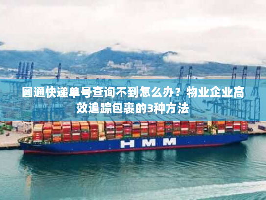 圆通快递单号查询不到怎么办？物业企业高效追踪包裹的3种方法