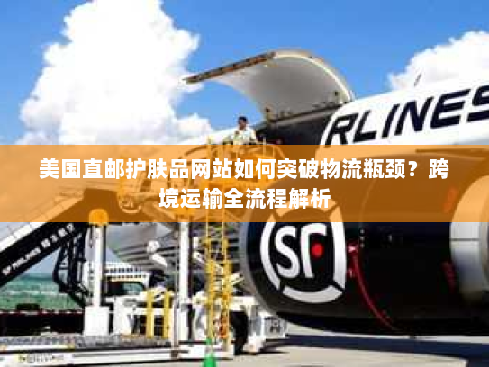 美国直邮护肤品网站如何突破物流瓶颈?跨境运输全流程解析 美国直邮护肤品网站如何突破物流瓶颈?跨境运输全流程解析