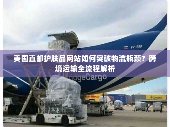 美国直邮护肤品网站如何突破物流瓶颈?跨境运输全流程解析 美国直邮护肤品网站如何突破物流瓶颈?跨境运输全流程解析