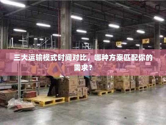 三大运输模式时间对比,哪种方案匹配你的需求? 三大运输模式时间对比,哪种方案匹配你的需求?