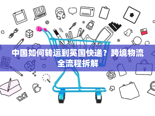中国如何转运到英国快递？跨境物流全流程拆解