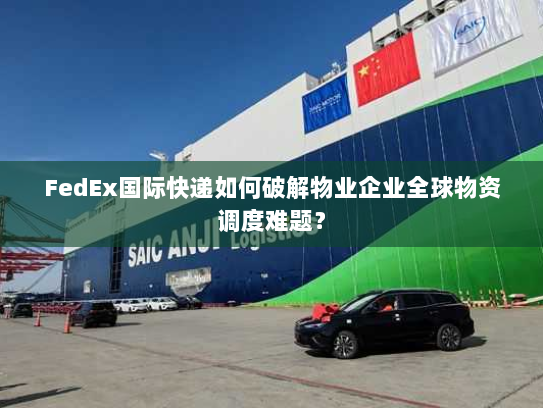 FedEx国际快递如何破解物业企业全球物资调度难题？