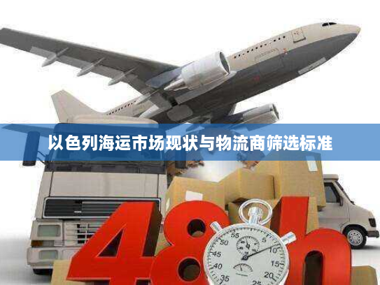 以色列海运市场现状与物流商筛选标准 以色列海运市场现状与物流商筛选标准