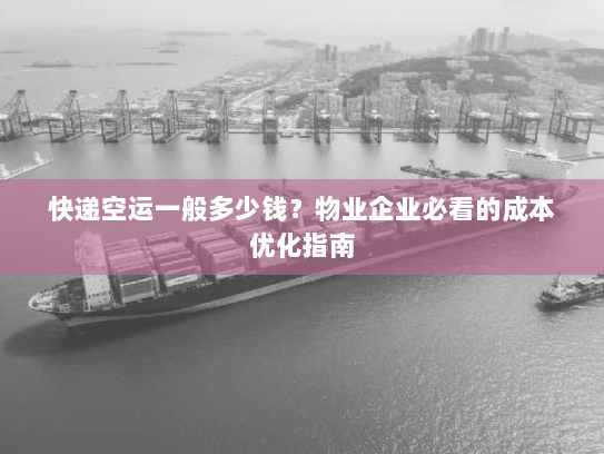 快递空运一般多少钱？物业企业必看的成本优化指南