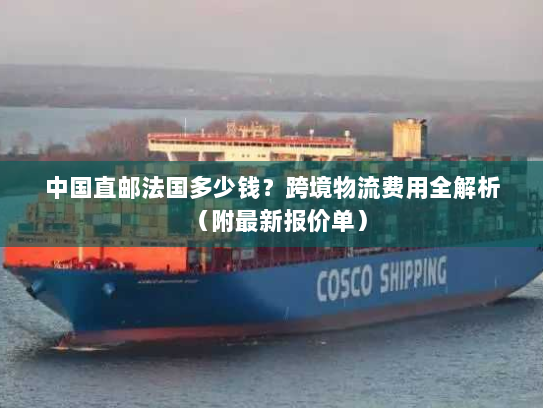 中国直邮法国多少钱？跨境物流费用全解析（附最新报价单）