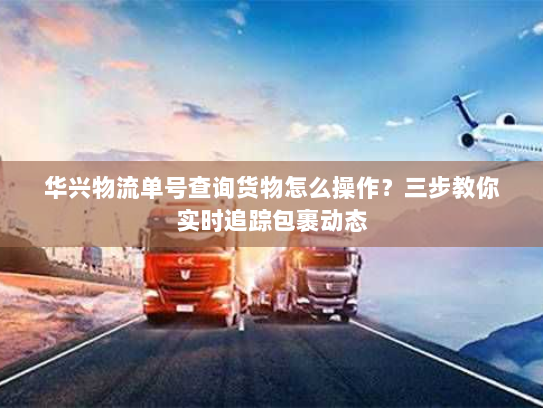 华兴物流单号查询货物怎么操作?三步教你实时追踪包裹动态 华兴物流单号查询货物怎么操作?三步教你实时追踪包裹动态