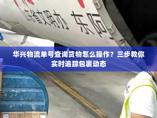 华兴物流单号查询货物怎么操作?三步教你实时追踪包裹动态 华兴物流单号查询货物怎么操作?三步教你实时追踪包裹动态