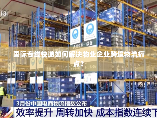 国际专线快递如何解决物业企业跨境物流痛点? 国际专线快递如何解决物业企业跨境物流痛点?