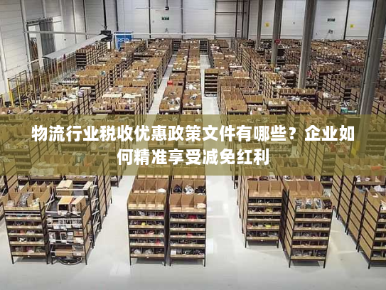 物流行业税收优惠政策文件有哪些？企业如何精准享受减免红利