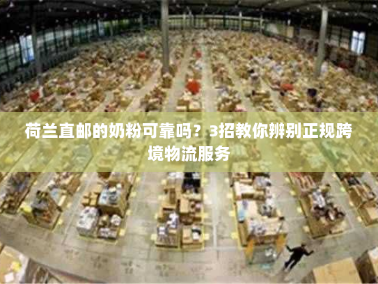 荷兰直邮的奶粉可靠吗?3招教你辨别正规跨境物流服务 荷兰直邮的奶粉可靠吗?3招教你辨别正规跨境物流服务