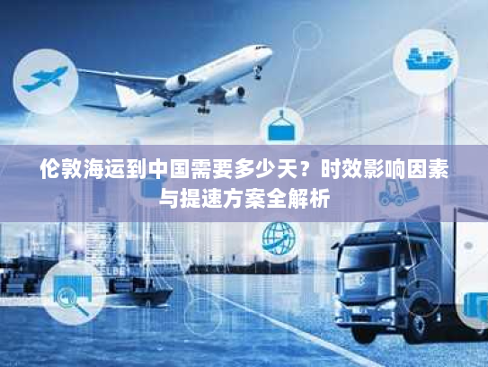 伦敦海运到中国需要多少天?时效影响因素与提速方案全解析 伦敦海运到中国需要多少天?时效影响因素与提速方案全解析