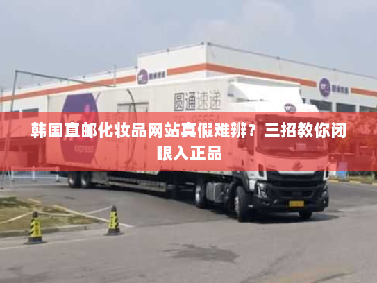 韩国直邮化妆品网站真假难辨?三招教你闭眼入正品 韩国直邮化妆品网站真假难辨?三招教你闭眼入正品