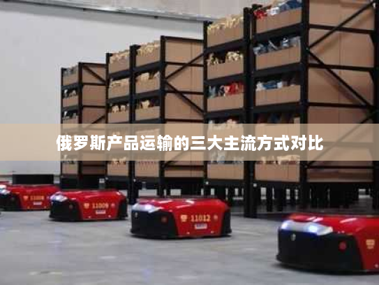 俄罗斯产品运输的三大主流方式对比