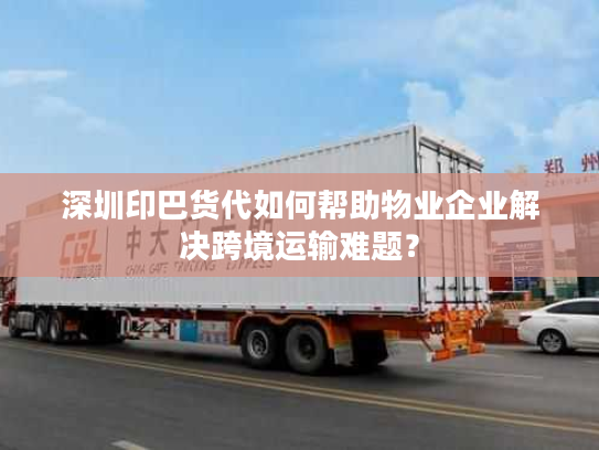 深圳印巴货代如何帮助物业企业解决跨境运输难题？
