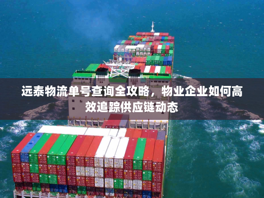 远泰物流单号查询全攻略,物业企业如何高效追踪供应链动态 远泰物流单号查询全攻略,物业企业如何高效追踪供应链动态