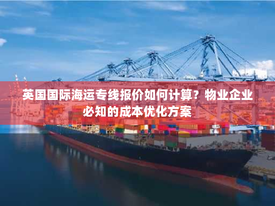 英国国际海运专线报价如何计算？物业企业必知的成本优化方案