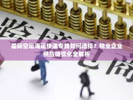 国际空运海运快递专线如何选择？物业企业供应链优化全解析